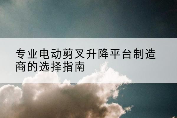 鲁甸电动剪叉升降平台厂家-专业电动剪叉升降平台制造商的选择指南