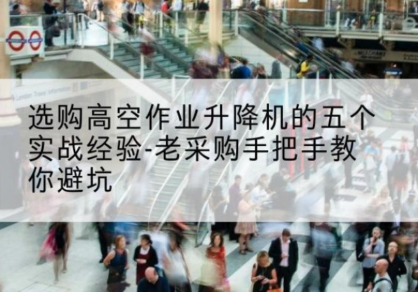 鲁甸高空作业升降机厂家-选购高空作业升降机的五个实战经验-老采购手把手教你避坑