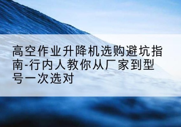 鲁甸升降平台厂家-高空作业升降机选购避坑指南-行内人教你从厂家到型号一次选对