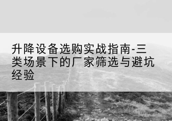 鲁甸移动式升降机厂家推荐-升降设备选购实战指南-三类场景下的厂家筛选与避坑经验