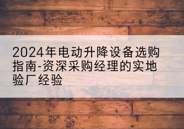 鲁甸电动剪叉升降平台厂家-2024年电动升降设备选购指南-资深采购经理的实地验厂经验