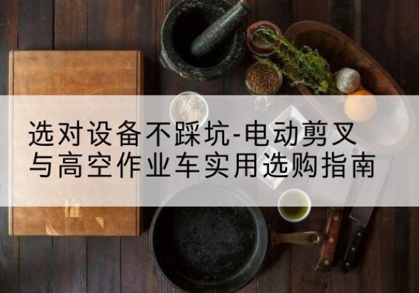 鲁甸电动剪叉升降平台怎么选-选对设备不踩坑-电动剪叉与高空作业车实用选购指南