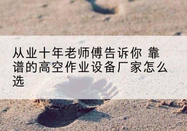 鲁甸高空作业升降机厂家推荐-从业十年老师傅告诉你 靠谱的高空作业设备厂家怎么选