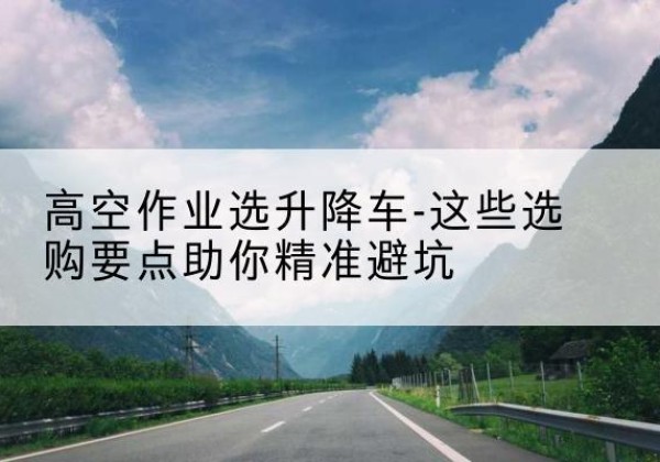 鲁甸升降车厂家-高空作业选升降车-这些选购要点助你*避坑