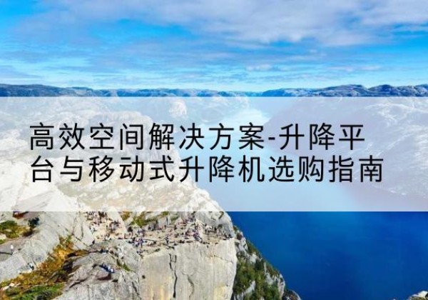 鲁甸升降平台厂家-*空间解决方案-升降平台与移动式升降机选购指南