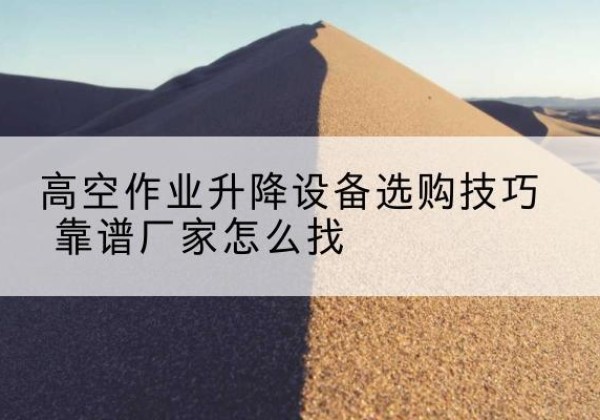 鲁甸电动升降平台厂家推荐-高空作业升降设备选购技巧 靠谱厂家怎么找