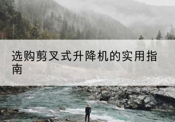 鲁甸剪叉式升降机怎么选-选购剪叉式升降机的实用指南