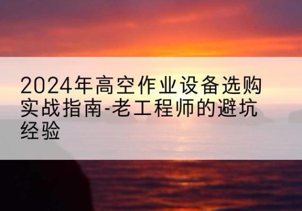 鲁甸高空作业升降机厂家推荐-2024年高空作业设备选购实战指南-老工程师的避坑经验