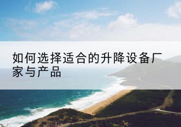 鲁甸电动升降平台厂家-如何选择适合的升降设备厂家与产品