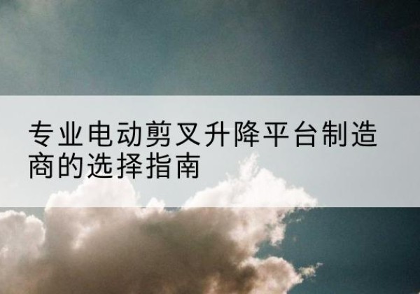 鲁甸电动剪叉升降平台厂家-专业电动剪叉升降平台制造商的选择指南