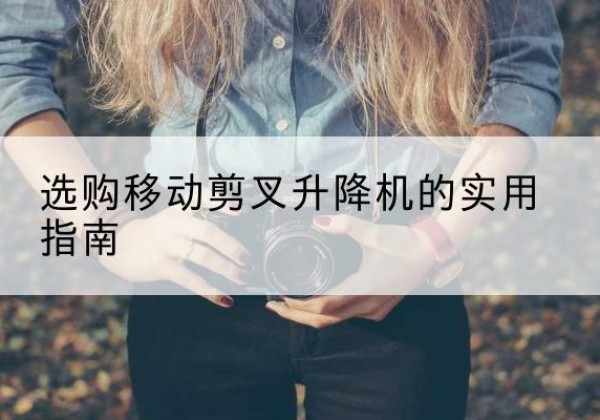 鲁甸移动剪叉升降机怎么选-选购移动剪叉升降机的实用指南