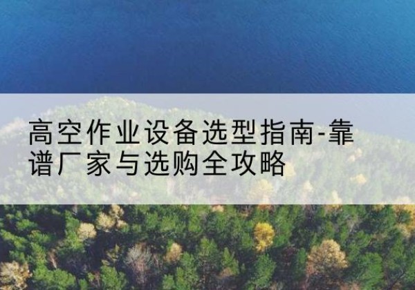 鲁甸升降车厂家-高空作业设备选型指南-靠谱厂家与选购全攻略
